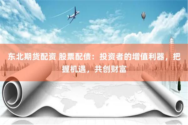 东北期货配资 股票配债：投资者的增值利器，把握机遇，共创财富