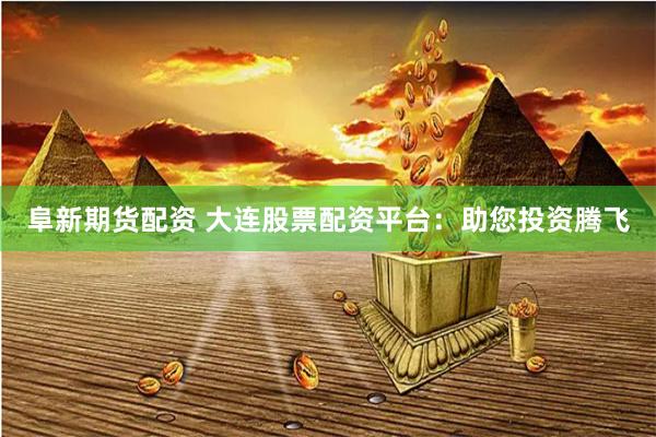 阜新期货配资 大连股票配资平台：助您投资腾飞