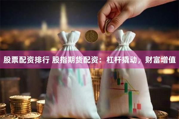 股票配资排行 股指期货配资：杠杆撬动，财富增值
