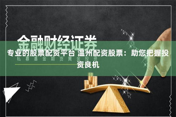 专业的股票配资平台 温州配资股票：助您把握投资良机