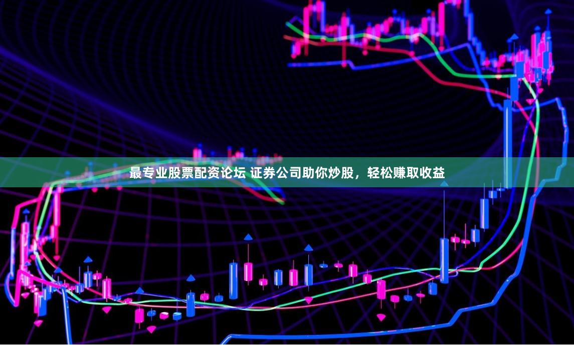 最专业股票配资论坛 证券公司助你炒股，轻松赚取收益