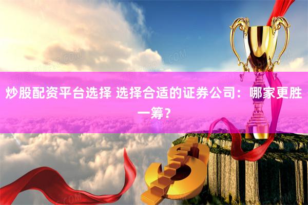 炒股配资平台选择 选择合适的证券公司：哪家更胜一筹？