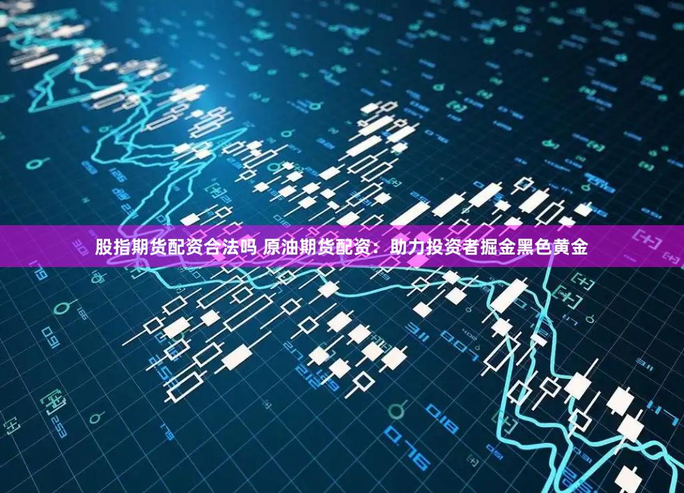 股指期货配资合法吗 原油期货配资：助力投资者掘金黑色黄金
