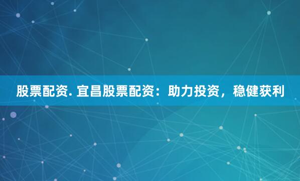 股票配资. 宜昌股票配资：助力投资，稳健获利