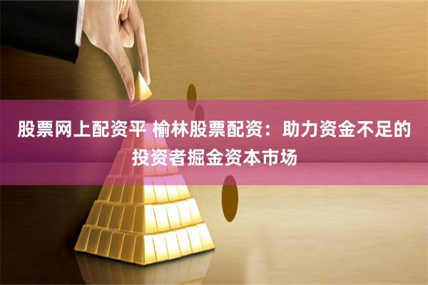 股票网上配资平 榆林股票配资：助力资金不足的投资者掘金资本市场