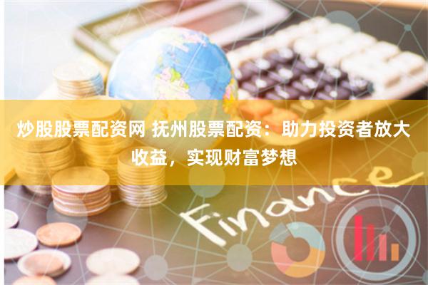 炒股股票配资网 抚州股票配资：助力投资者放大收益，实现财富梦想