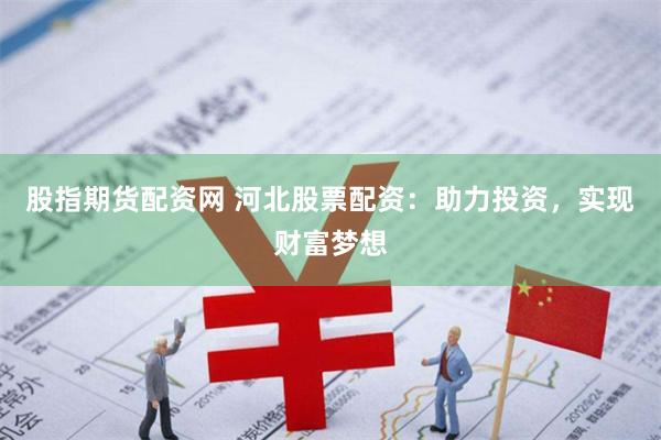 股指期货配资网 河北股票配资：助力投资，实现财富梦想