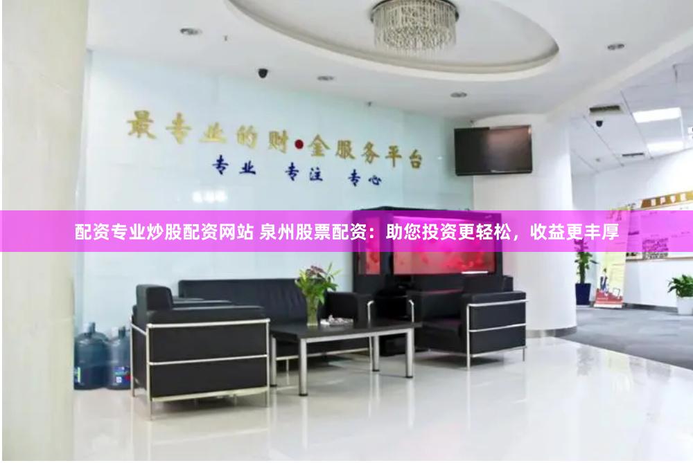 配资专业炒股配资网站 泉州股票配资：助您投资更轻松，收益更丰厚