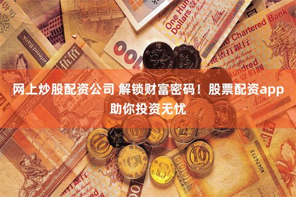 网上炒股配资公司 解锁财富密码！股票配资app助你投资无忧
