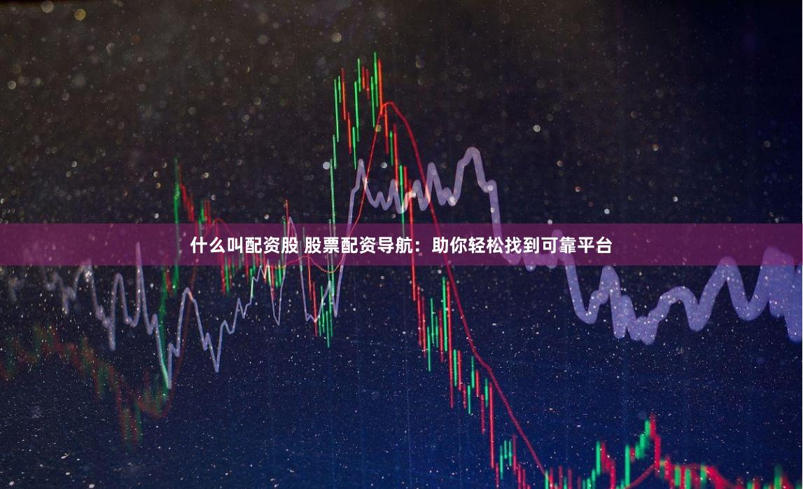 什么叫配资股 股票配资导航：助你轻松找到可靠平台