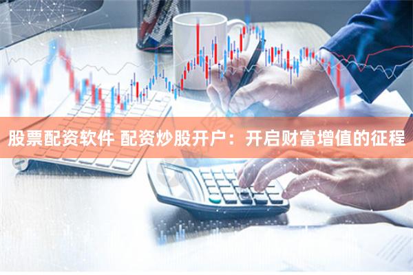 股票配资软件 配资炒股开户：开启财富增值的征程