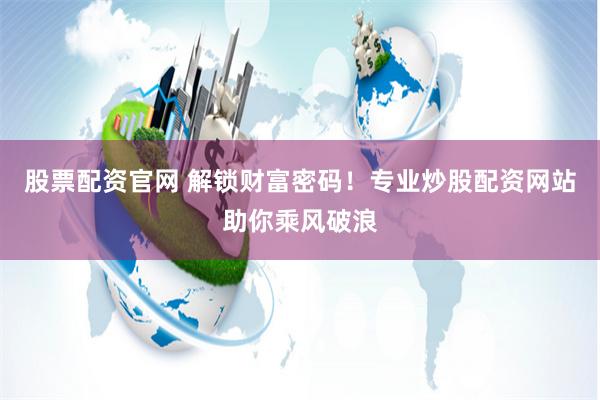 股票配资官网 解锁财富密码！专业炒股配资网站助你乘风破浪