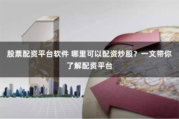 股票配资平台软件 哪里可以配资炒股？一文带你了解配资平台