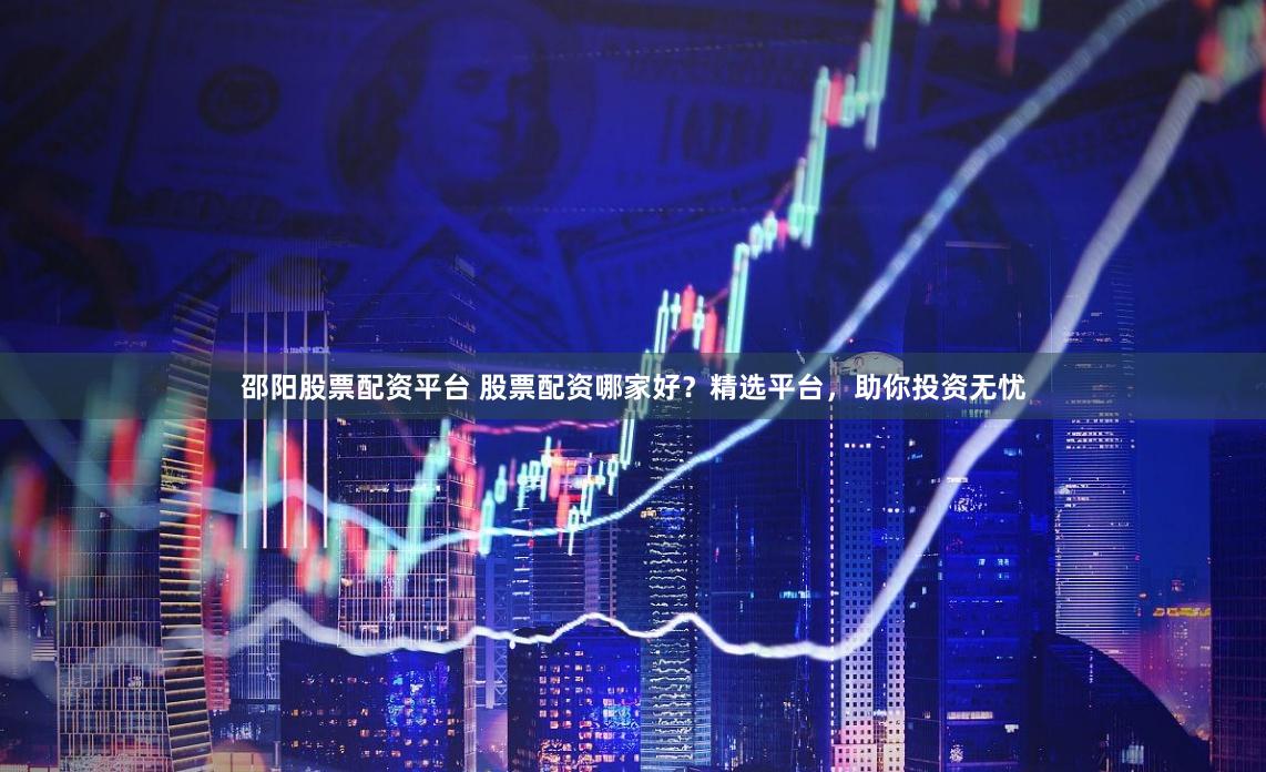 邵阳股票配资平台 股票配资哪家好？精选平台，助你投资无忧