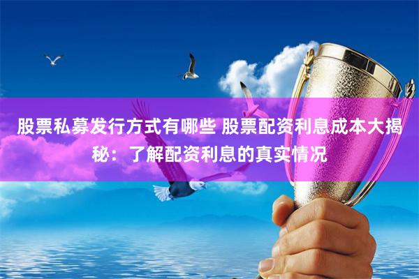 股票私募发行方式有哪些 股票配资利息成本大揭秘：了解配资利息的真实情况