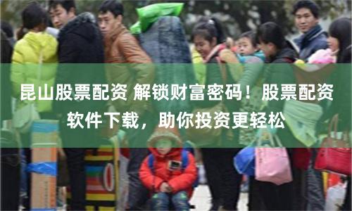 昆山股票配资 解锁财富密码！股票配资软件下载，助你投资更轻松