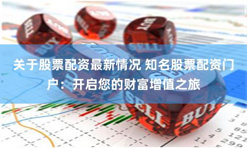 关于股票配资最新情况 知名股票配资门户：开启您的财富增值之旅