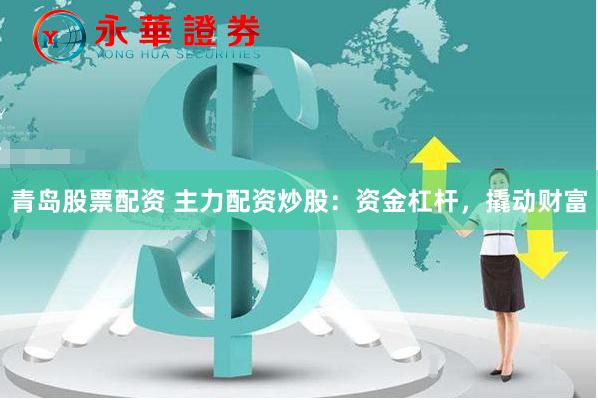 青岛股票配资 主力配资炒股：资金杠杆，撬动财富