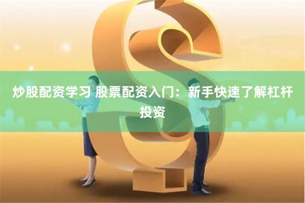 炒股配资学习 股票配资入门：新手快速了解杠杆投资