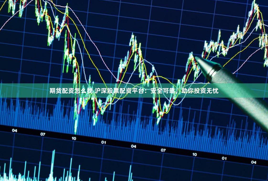 期货配资怎么找 沪深股票配资平台：安全可靠，助你投资无忧