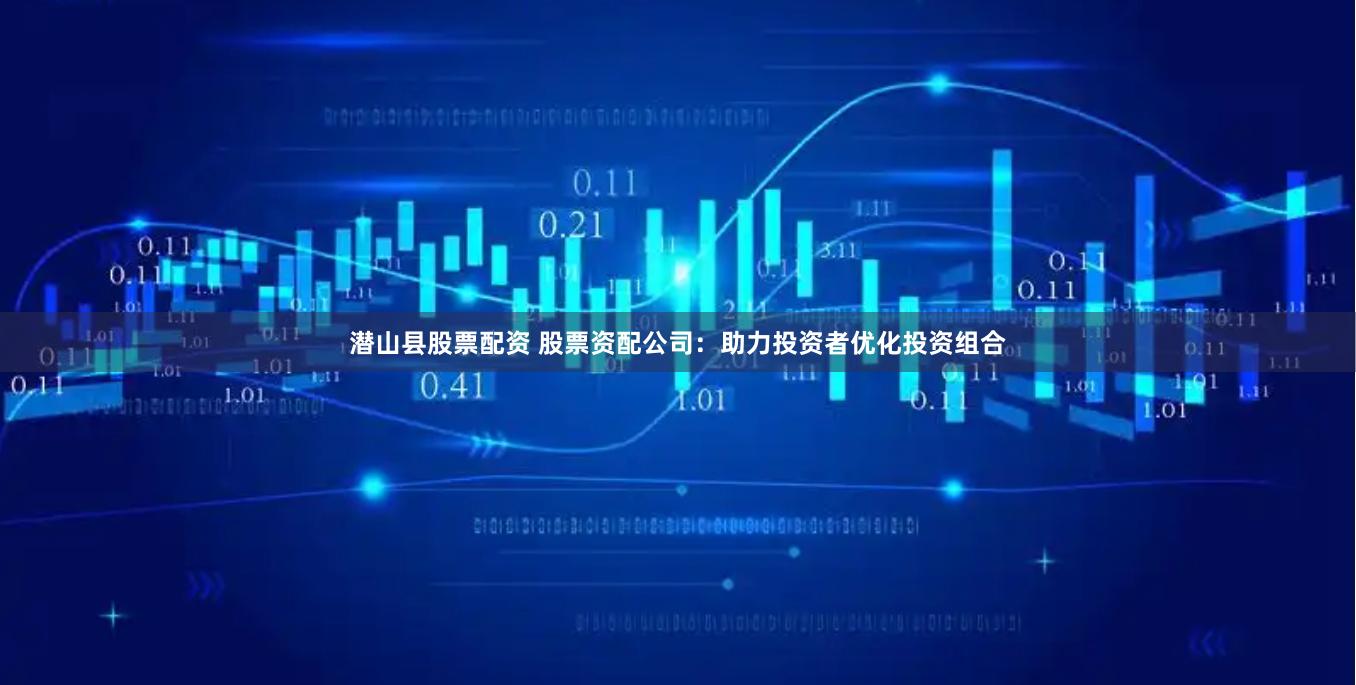 潜山县股票配资 股票资配公司：助力投资者优化投资组合