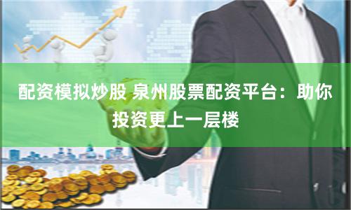 配资模拟炒股 泉州股票配资平台：助你投资更上一层楼