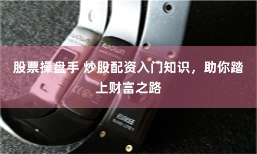 股票操盘手 炒股配资入门知识，助你踏上财富之路