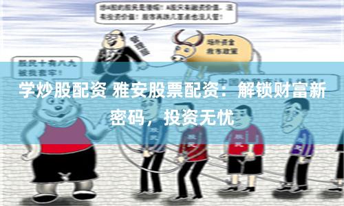 学炒股配资 雅安股票配资：解锁财富新密码，投资无忧