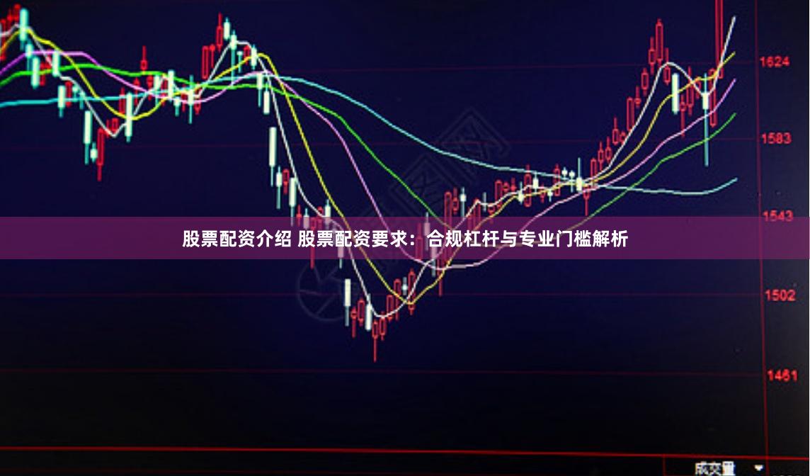 股票配资介绍 股票配资要求：合规杠杆与专业门槛解析