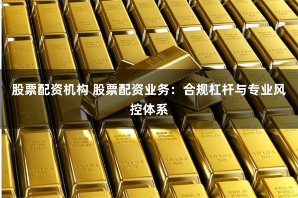 股票配资机构 股票配资业务：合规杠杆与专业风控体系