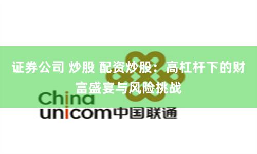 证券公司 炒股 配资炒股：高杠杆下的财富盛宴与风险挑战