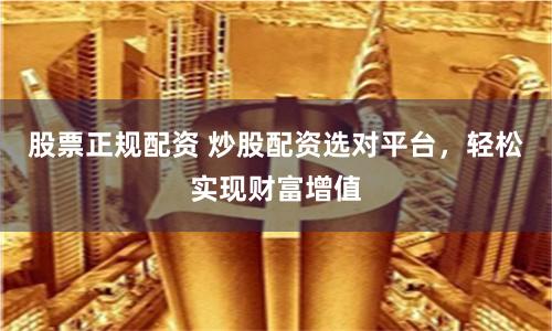 股票正规配资 炒股配资选对平台，轻松实现财富增值