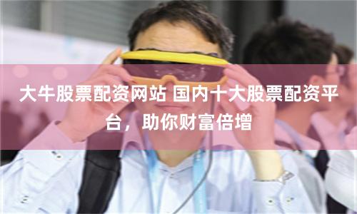 大牛股票配资网站 国内十大股票配资平台，助你财富倍增