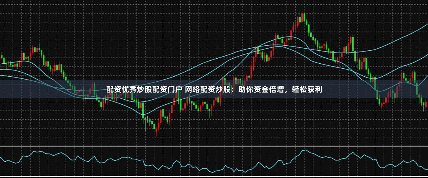 配资优秀炒股配资门户 网络配资炒股：助你资金倍增，轻松获利